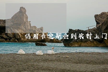 信用卡逾期会到农村上门吗 信用卡逾期会到农村上门吗