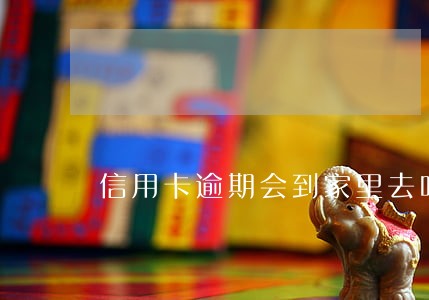 信用卡逾期会到家里去吗 信用卡逾期会到家里去吗