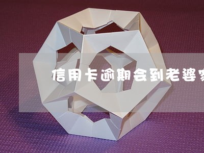 信用卡逾期会到老婆家催收吗 信用卡逾期会到老婆家催收吗