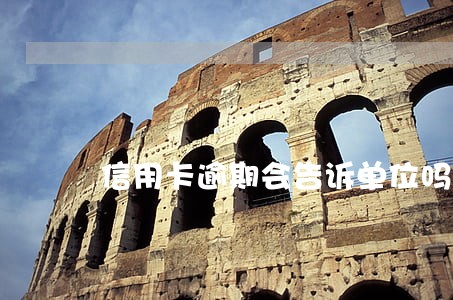 信用卡逾期会告诉单位吗 信用卡逾期会告诉单位吗