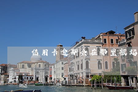 信用卡逾期会在那里被起诉 信用卡逾期会在那里被起诉