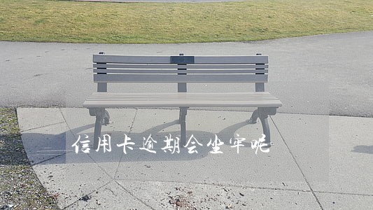 信用卡逾期会坐牢呢 信用卡逾期会坐牢呢