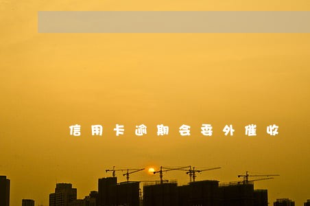 信用卡逾期会委外催收 信用卡逾期会委外催收