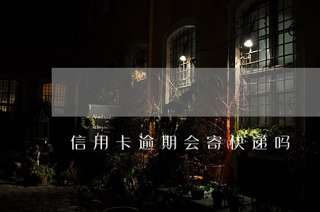 信用卡逾期会寄快递吗 信用卡逾期会寄快递吗