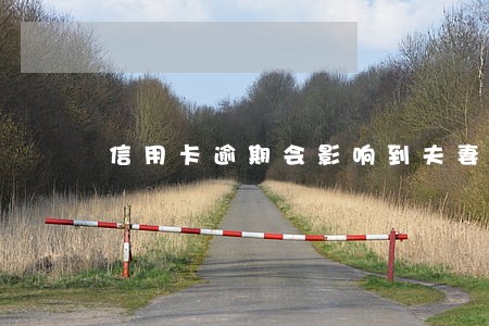 信用卡逾期会影响到夫妻关系吗 信用卡逾期会影响到夫妻关系吗