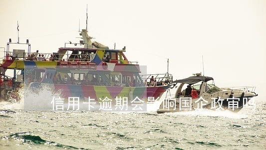 信用卡逾期会影响国企政审吗 信用卡逾期会影响国企政审吗