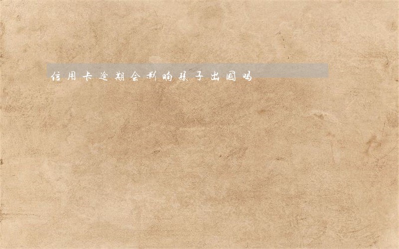 信用卡逾期会影响孩子出国吗 信用卡逾期会影响孩子出国吗