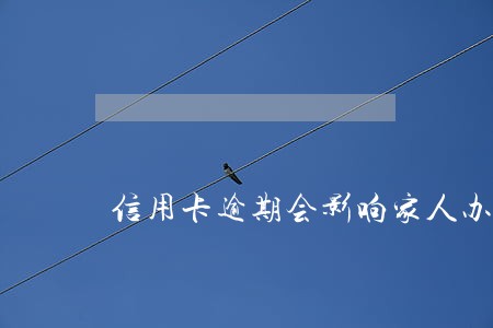 信用卡逾期会影响家人办理吗 信用卡逾期会影响家人办理吗