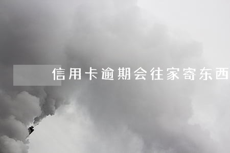 信用卡逾期会往家寄东西吗