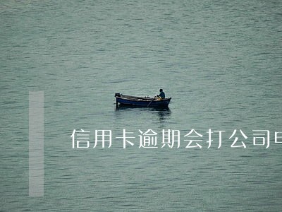 信用卡逾期会打公司电话催收吗 信用卡逾期会打公司电话催收吗