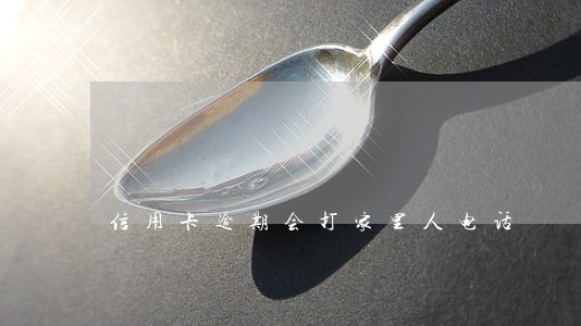 信用卡逾期会打家里人电话 信用卡逾期会打家里人电话