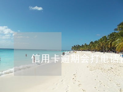 信用卡逾期会打电话催款吗 信用卡逾期会打电话催款吗