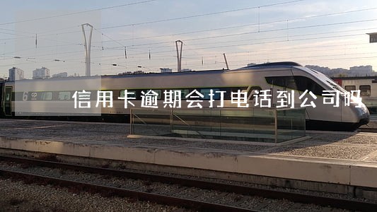 信用卡逾期会打电话到公司吗 信用卡逾期会打电话到公司吗