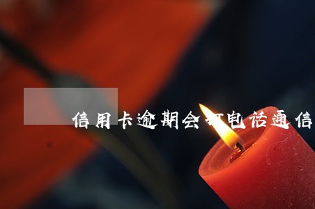 信用卡逾期会打电话通信录吗 信用卡逾期会打电话通信录吗