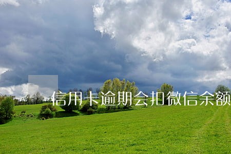 信用卡逾期会扣微信余额的钱吗 信用卡逾期会扣微信余额的钱吗