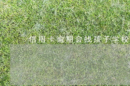 信用卡逾期会找孩子学校吗 信用卡逾期会找孩子学校吗