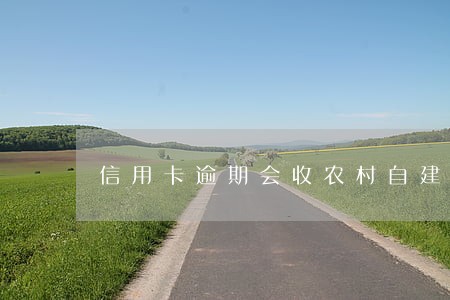 信用卡逾期会收农村自建房嘛 信用卡逾期会收农村自建房嘛