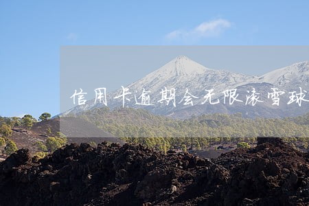 信用卡逾期会无限滚雪球吗 信用卡逾期会无限滚雪球吗