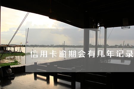 信用卡逾期会有几年记录吗 信用卡逾期会有几年记录吗