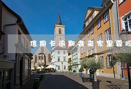 信用卡逾期会来家里要吗 信用卡逾期会来家里要吗
