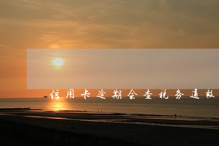 信用卡逾期会查税务通报吗 信用卡逾期会查税务通报吗