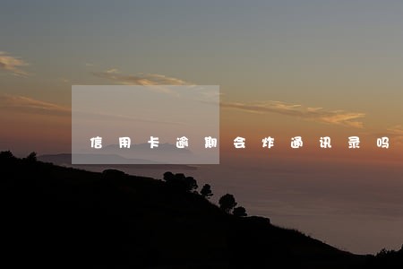 信用卡逾期会炸通讯录吗 信用卡逾期会炸通讯录吗