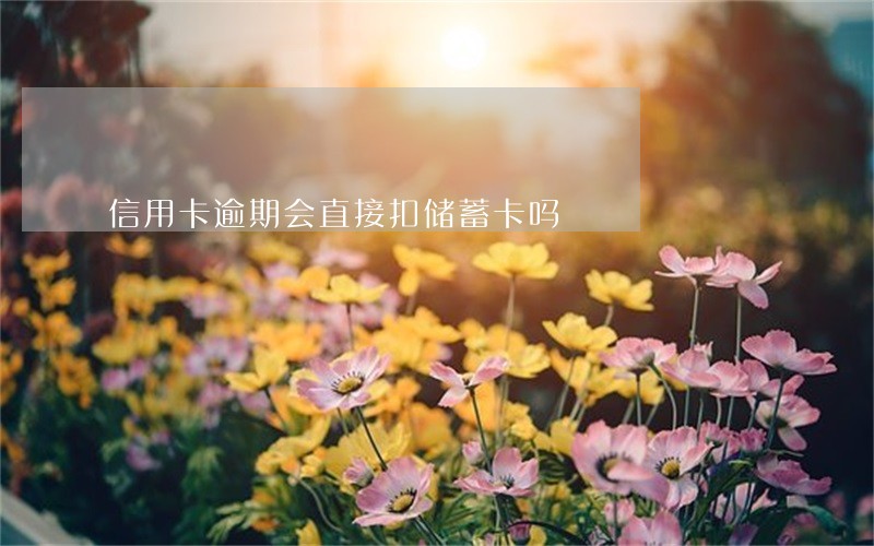 信用卡逾期会直接扣储蓄卡吗 信用卡逾期会直接扣储蓄卡吗
