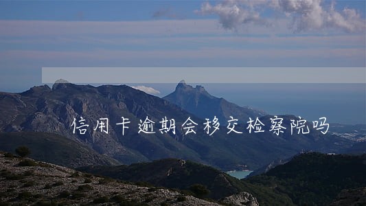 信用卡逾期会移交检察院吗 信用卡逾期会移交检察院吗