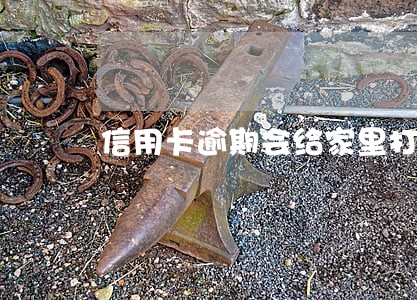 信用卡逾期会给家里打电话嘛 信用卡逾期会给家里打电话嘛
