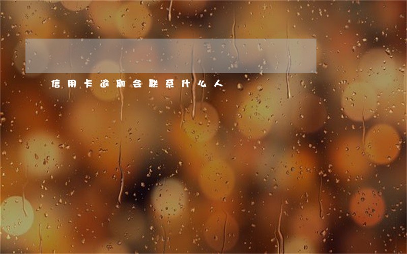 信用卡逾期会联系什么人 信用卡逾期会联系什么人