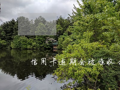 信用卡逾期会被催收么 信用卡逾期会被催收么