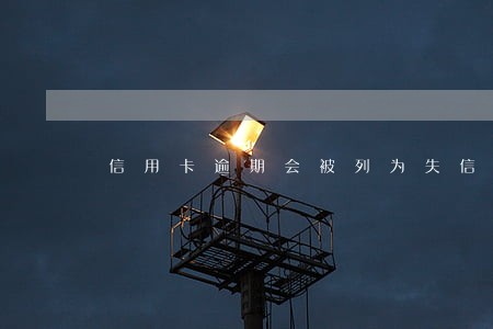 信用卡逾期会被列为失信人吗 信用卡逾期会被列为失信人吗