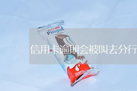 信用卡逾期会被叫去分行嘛