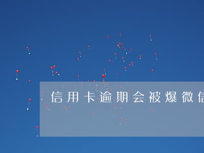 信用卡逾期会被爆微信名单吗 信用卡逾期会被爆微信名单吗