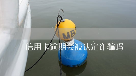 信用卡逾期会被认定诈骗吗 信用卡逾期会被认定诈骗吗