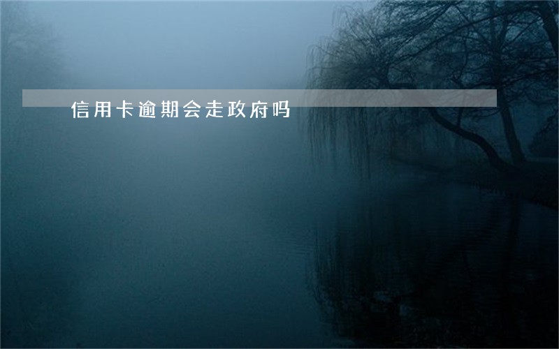 信用卡逾期会走政府吗 信用卡逾期会走政府吗