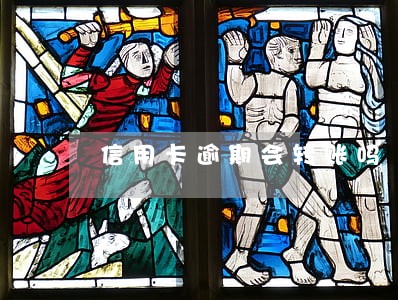 信用卡逾期会转账吗 信用卡逾期会转账吗
