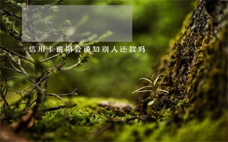 信用卡逾期会通知别人还款吗 信用卡逾期会通知别人还款吗