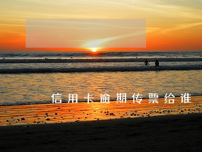 信用卡逾期传票给谁 信用卡逾期传票给谁
