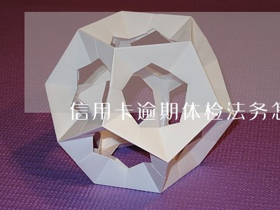 信用卡逾期体检法务怎么办 信用卡逾期体检法务怎么办