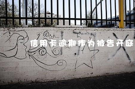 信用卡逾期作为被告开庭 信用卡逾期作为被告开庭