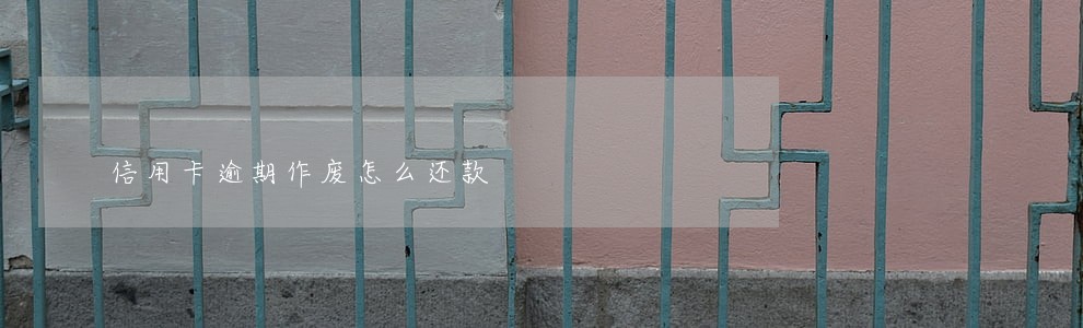 信用卡逾期作废怎么还款 信用卡逾期作废怎么还款