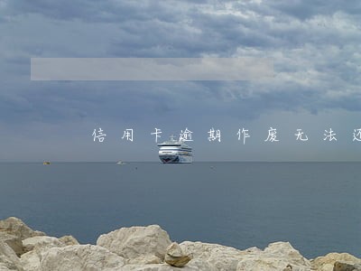 信用卡逾期作废无法还款 信用卡逾期作废无法还款