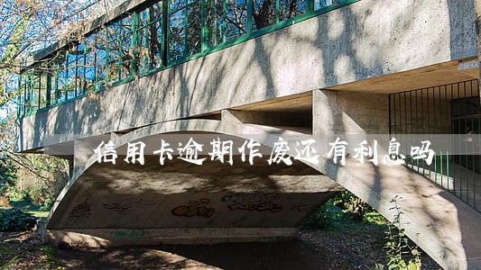 信用卡逾期作废还有利息吗 信用卡逾期作废还有利息吗