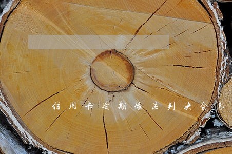 信用卡逾期依法判决会怎么样 信用卡逾期依法判决会怎么样