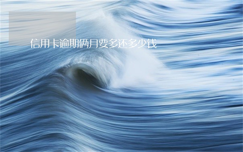 信用卡逾期俩月要多还多少钱 信用卡逾期俩月要多还多少钱