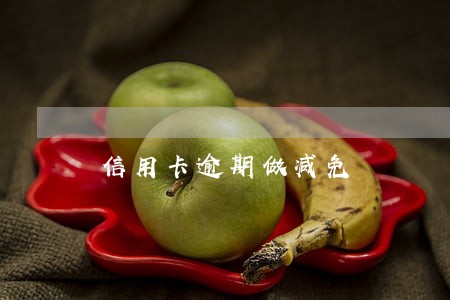 信用卡逾期做减免 信用卡逾期做减免