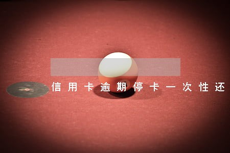 信用卡逾期停卡一次性还清 信用卡逾期停卡一次性还清