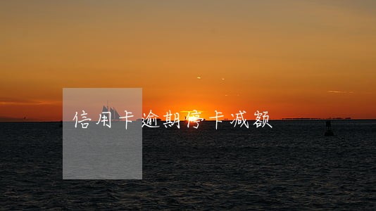 信用卡逾期停卡减额 信用卡逾期停卡减额