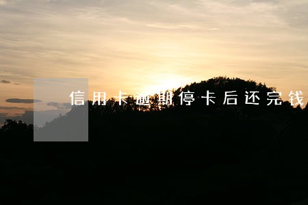 信用卡逾期停卡后还完钱销户 信用卡逾期停卡后还完钱销户